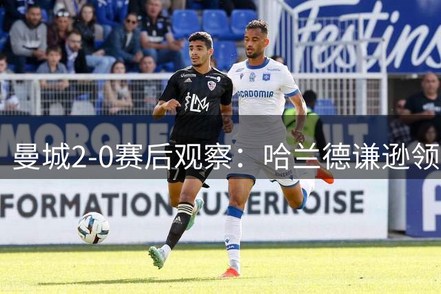 曼城2-0赛后观察：哈兰德谦逊领衔，恩佐显赫表现